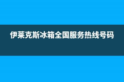 伊莱克斯冰箱全国服务热线(伊莱克斯冰箱全国服务热线号码)