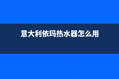 意大利依玛热水器售后电话24小时(意大利依玛热水器怎么用)