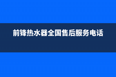 前锋热水器全国售后电话(前锋热水器全国售后服务电话)