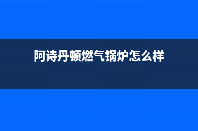 阿诗丹顿锅炉厂家统一售后客户服务热线电话(阿诗丹顿燃气锅炉怎么样)