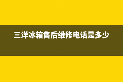 三洋冰箱售后维修服务电话(三洋冰箱售后维修电话是多少)