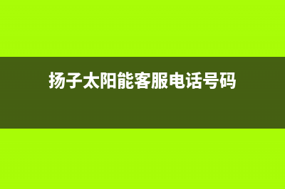 扬子太阳能客服在线咨询全国统一服务中心热线400(今日(扬子太阳能客服电话号码)