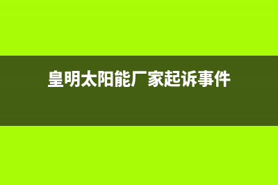 皇明太阳能厂家客服在线预约统一客服电话2023已更新（今日/资讯）(皇明太阳能厂家起诉事件)