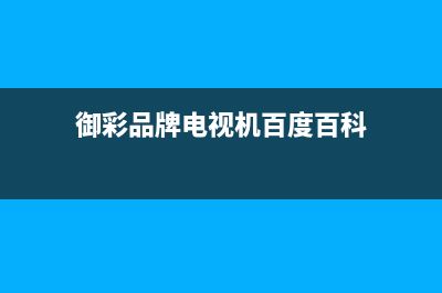 御彩（YUCAI）电视维修电话最近的网点/统一客服电话2023(厂家更新)(御彩品牌电视机百度百科)