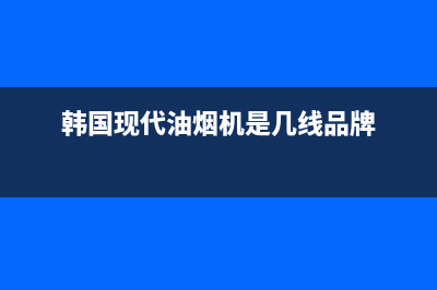 韩国现代油烟机400全国服务电话(韩国现代油烟机是几线品牌)