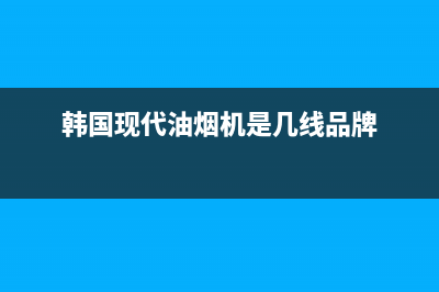 韩国现代油烟机客服电话(韩国现代油烟机是几线品牌)