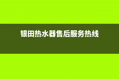 银田热水器售后电话是多少(银田热水器售后服务热线)