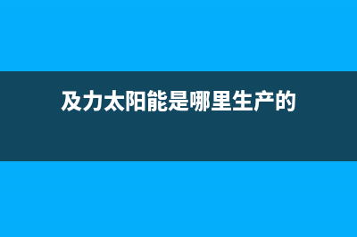 及力太阳能热水器厂家服务中心24小时人工客服总部报修热线电话2023(总部(及力太阳能是哪里生产的)