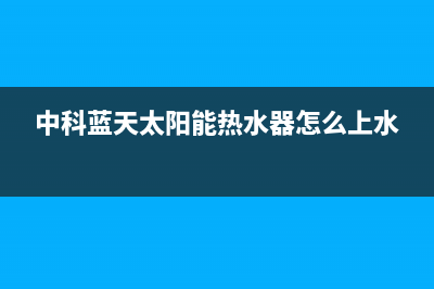 中科蓝天太阳能热水器售后电话全国统一客户服务热线4002023(总部(中科蓝天太阳能热水器怎么上水)