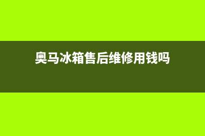 奥马冰箱售后维修电话号码(奥马冰箱售后维修用钱吗)