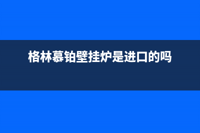 格林慕铂壁挂炉厂家统一客服电话(格林慕铂壁挂炉是进口的吗)