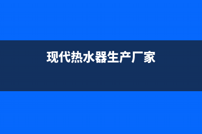 现代热水器全国统一服务热线电话(现代热水器生产厂家)