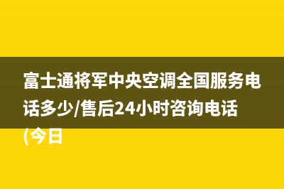 富士通将军中央空调全国服务电话多少/售后24小时咨询电话(今日