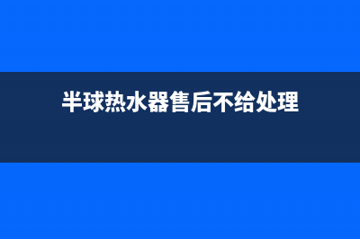 半球热水器售后服务维修电话多少(半球热水器售后不给处理)