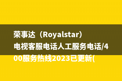 荣事达（Royalstar）电视客服电话人工服务电话/400服务热线2023已更新(总部/更新)