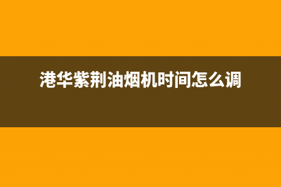 港华紫荆油烟机售后维修(港华紫荆油烟机时间怎么调)