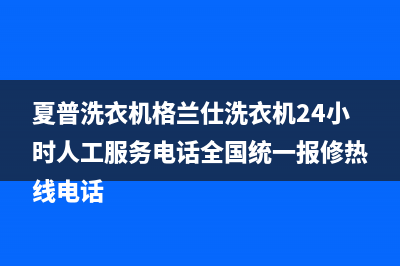 夏普洗衣机格兰仕洗衣机24小时人工服务电话全国统一报修热线电话