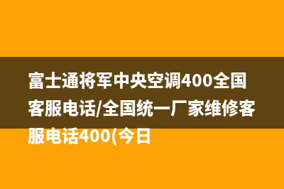 富士通将军中央空调400全国客服电话/全国统一厂家维修客服电话400(今日