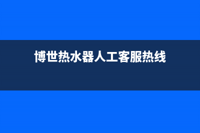 博世热水器人工服务电话(博世热水器人工客服热线)