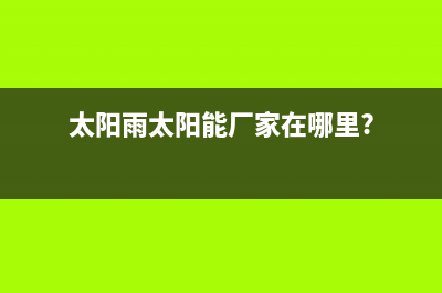 太阳雨太阳能厂家统一人工客服400服务电话维修服务电话是多少2023已更新（今日/资讯）(太阳雨太阳能厂家在哪里?)