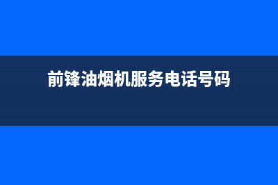 前锋油烟机服务电话24小时(前锋油烟机服务电话号码)