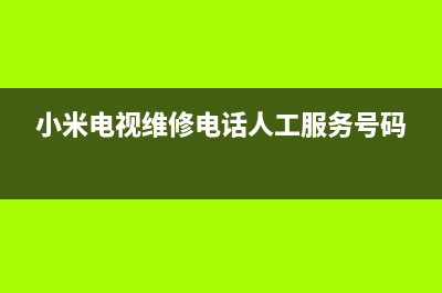 小米电视维修电话/全国统一维修预约服务热线已更新[服务热线](小米电视维修电话人工服务号码)