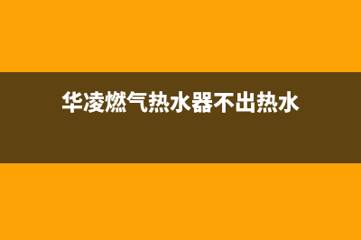 华凌燃气热水器售后维修电话(华凌燃气热水器不出热水)