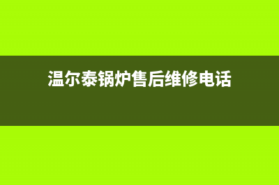 温尔泰锅炉售后全国服务电话(温尔泰锅炉售后维修电话)