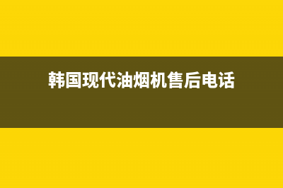 韩国现代油烟机24小时服务电话(韩国现代油烟机售后电话)