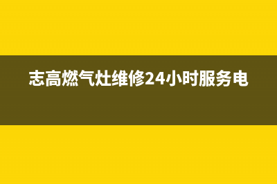 志高燃气灶维修点/售后服务网点24小时400服务电话(今日(志高燃气灶维修24小时服务电话)