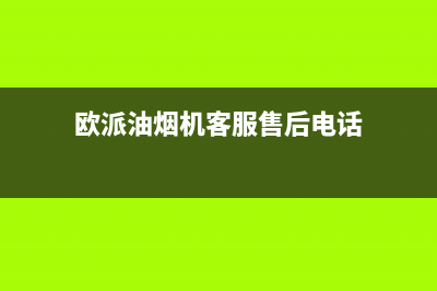 欧派油烟机客服电话(欧派油烟机客服售后电话)