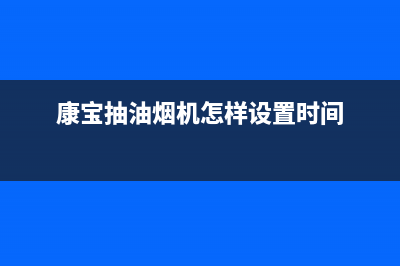 康宝油烟机24小时维修电话(康宝抽油烟机怎样设置时间)