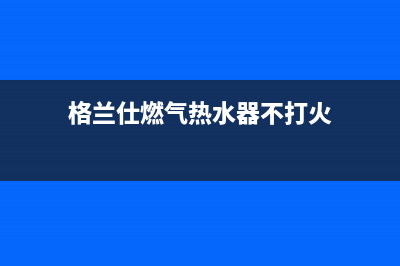 格兰仕燃气热水器售后维修电话(格兰仕燃气热水器不打火)