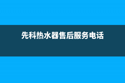 先科热水器客服电话(先科热水器售后服务电话)