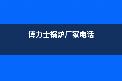 博力士锅炉厂家统一客服电话号码(博力士锅炉厂家电话)