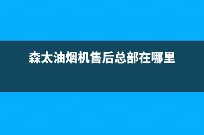 森太油烟机售后维修(森太油烟机售后总部在哪里)