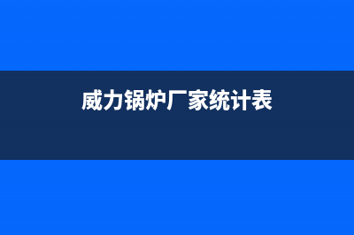 威力锅炉厂家统一400服务中心联系方式(威力锅炉厂家统计表)