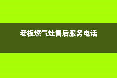 老板燃气灶售后维修/售后客服电话2023已更新(全国联保)(老板燃气灶售后服务电话)