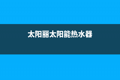 及力太阳能热水器厂家客服在线预约400人工服务热线已更新(太阳丽太阳能热水器)