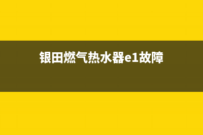 银田燃气热水器24小时服务电话全国(银田燃气热水器e1故障)