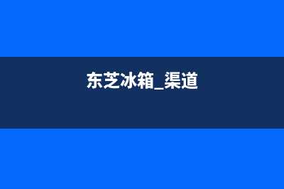 东芝冰箱全国客服电话(东芝冰箱 渠道)