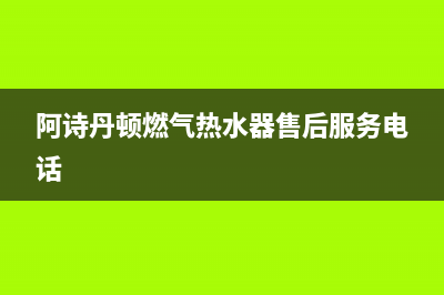 阿诗丹顿燃气热水器售后网点(阿诗丹顿燃气热水器售后服务电话)