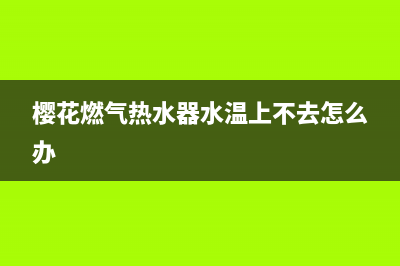 樱花燃气热水器售后网点(樱花燃气热水器水温上不去怎么办)