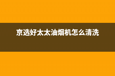 京选好太太油烟机售后电话(京选好太太油烟机怎么清洗)