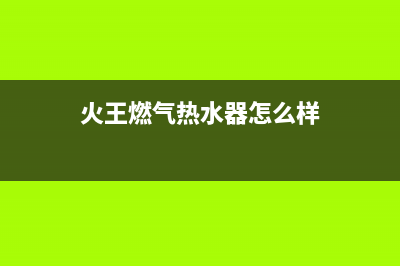 火王燃气热水器24小时服务热线电话(火王燃气热水器怎么样)