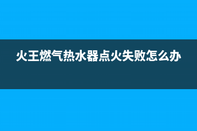 火王燃气热水器故障维修客服(火王燃气热水器点火失败怎么办)