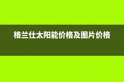 格兰仕太阳能厂家服务网点地址400服务热线已更新(格兰仕太阳能价格及图片价格)