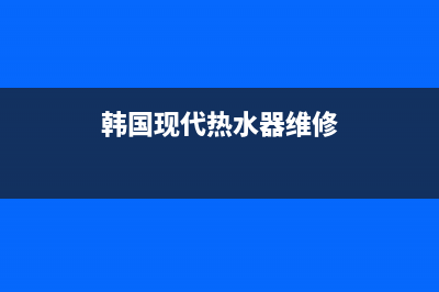 现代热水器维修电话官方(韩国现代热水器维修)