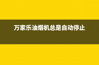 万家乐油烟机总公司电话(万家乐油烟机总是自动停止)