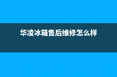 华凌冰箱售后维修电话(华凌冰箱售后维修怎么样)